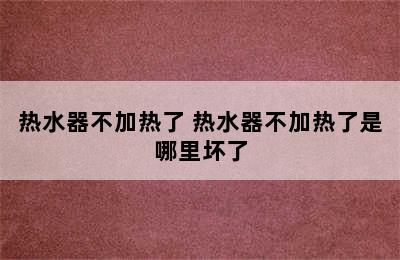 热水器不加热了 热水器不加热了是哪里坏了